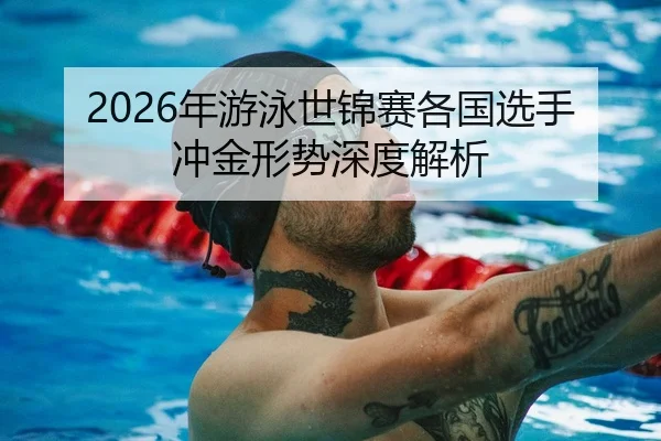 2026年游泳世锦赛各国选手冲金形势深度解析